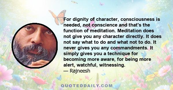 For dignity of character, consciousness is needed, not conscience and that's the function of meditation. Meditation does not give you any character directly. It does not say what to do and what not to do. It never gives 