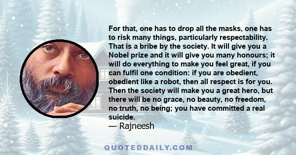 For that, one has to drop all the masks, one has to risk many things, particularly respectability. That is a bribe by the society. It will give you a Nobel prize and it will give you many honours; it will do everything