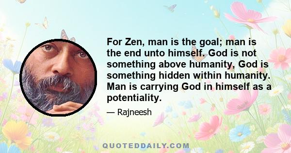 For Zen, man is the goal; man is the end unto himself. God is not something above humanity, God is something hidden within humanity. Man is carrying God in himself as a potentiality.