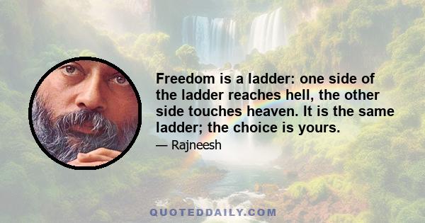 Freedom is a ladder: one side of the ladder reaches hell, the other side touches heaven. It is the same ladder; the choice is yours.