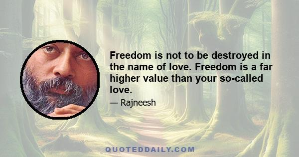 Freedom is not to be destroyed in the name of love. Freedom is a far higher value than your so-called love.