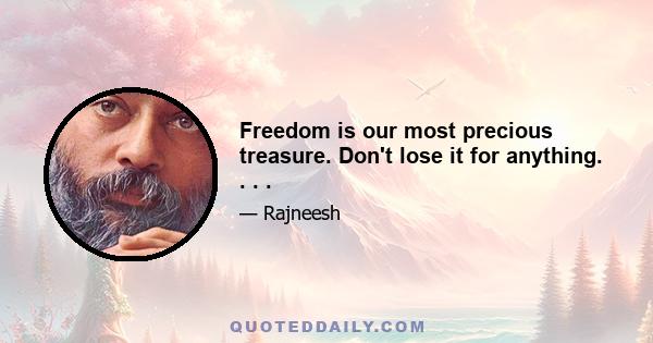 Freedom is our most precious treasure. Don't lose it for anything. . . .