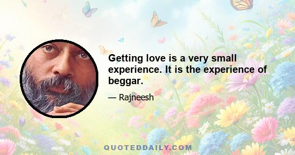 Getting love is a very small experience. It is the experience of beggar.