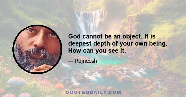 God cannot be an object. It is deepest depth of your own being. How can you see it.