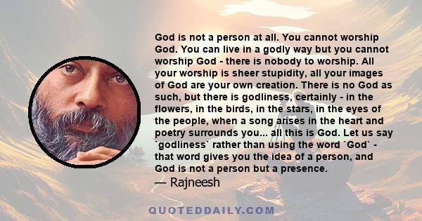 God is not a person at all. You cannot worship God. You can live in a godly way but you cannot worship God - there is nobody to worship. All your worship is sheer stupidity, all your images of God are your own creation. 