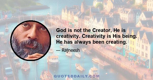 God is not the Creator, He is creativity. Creativity is His being. He has always been creating.