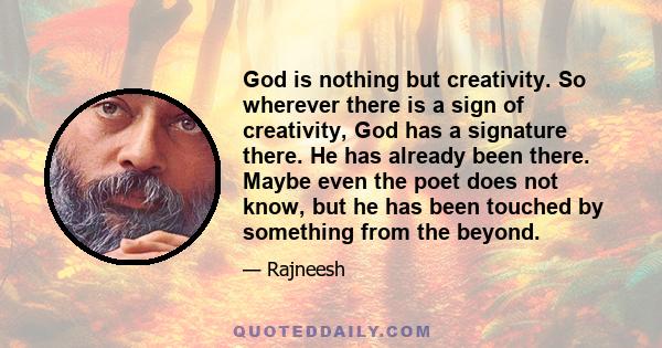 God is nothing but creativity. So wherever there is a sign of creativity, God has a signature there. He has already been there. Maybe even the poet does not know, but he has been touched by something from the beyond.