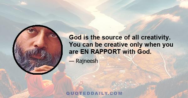 God is the source of all creativity. You can be creative only when you are EN RAPPORT with God.