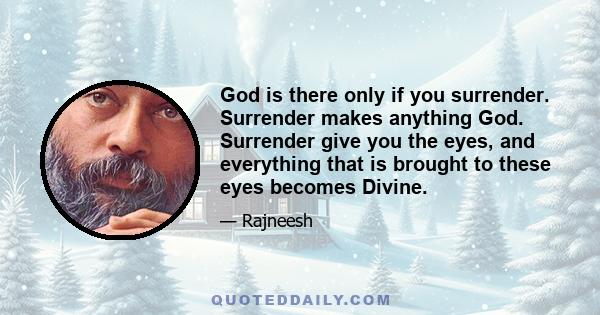 God is there only if you surrender. Surrender makes anything God. Surrender give you the eyes, and everything that is brought to these eyes becomes Divine.