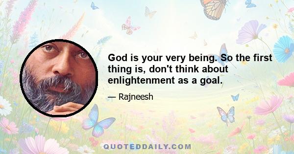 God is your very being. So the first thing is, don't think about enlightenment as a goal.