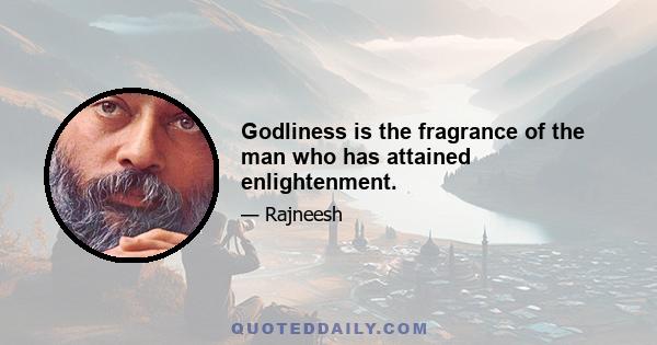 Godliness is the fragrance of the man who has attained enlightenment.