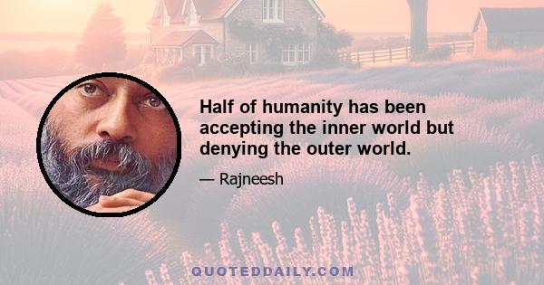 Half of humanity has been accepting the inner world but denying the outer world.