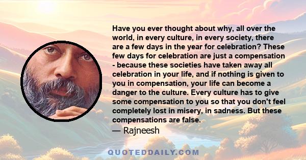 Have you ever thought about why, all over the world, in every culture, in every society, there are a few days in the year for celebration? These few days for celebration are just a compensation - because these societies 