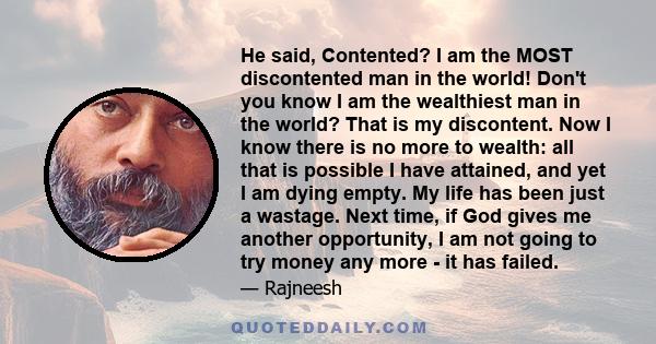 He said, Contented? I am the MOST discontented man in the world! Don't you know I am the wealthiest man in the world? That is my discontent. Now I know there is no more to wealth: all that is possible I have attained,