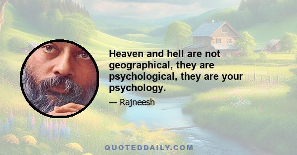 Heaven and hell are not geographical, they are psychological, they are your psychology.