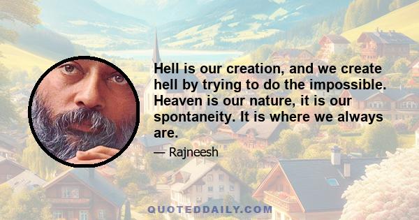 Hell is our creation, and we create hell by trying to do the impossible. Heaven is our nature, it is our spontaneity. It is where we always are.