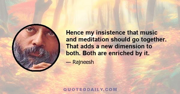 Hence my insistence that music and meditation should go together. That adds a new dimension to both. Both are enriched by it.