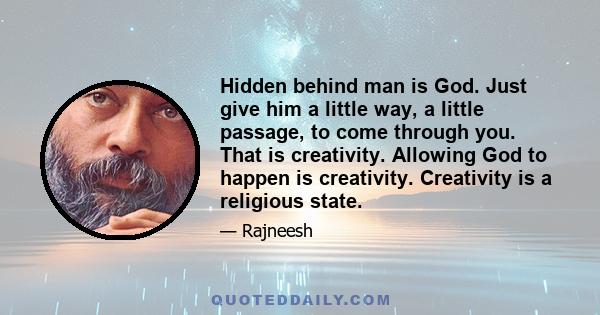 Hidden behind man is God. Just give him a little way, a little passage, to come through you. That is creativity. Allowing God to happen is creativity. Creativity is a religious state.