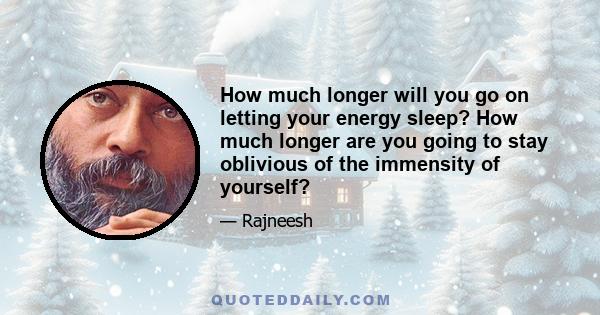 How much longer will you go on letting your energy sleep? How much longer are you going to stay oblivious of the immensity of yourself?