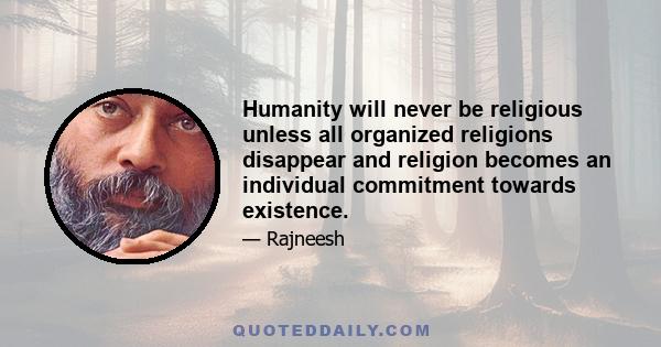 Humanity will never be religious unless all organized religions disappear and religion becomes an individual commitment towards existence.