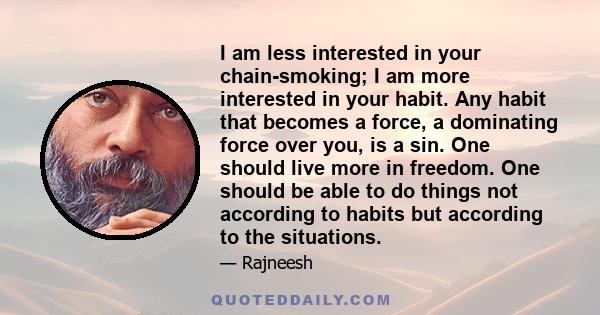 I am less interested in your chain-smoking; I am more interested in your habit. Any habit that becomes a force, a dominating force over you, is a sin. One should live more in freedom. One should be able to do things not 