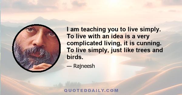 I am teaching you to live simply. To live with an idea is a very complicated living, it is cunning. To live simply, just like trees and birds.