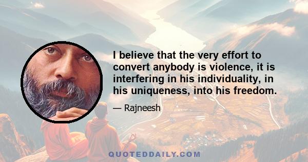 I believe that the very effort to convert anybody is violence, it is interfering in his individuality, in his uniqueness, into his freedom.