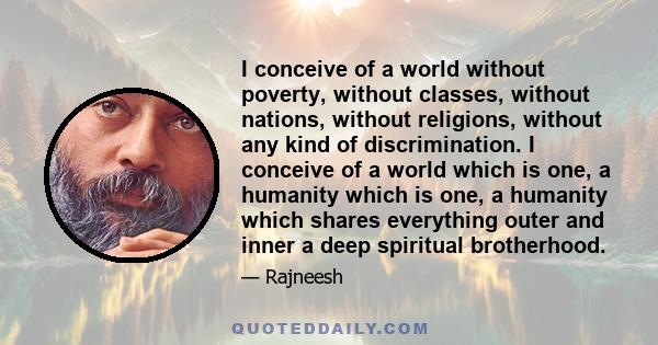 I conceive of a world without poverty, without classes, without nations, without religions, without any kind of discrimination. I conceive of a world which is one, a humanity which is one, a humanity which shares