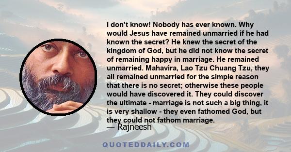 I don't know! Nobody has ever known. Why would Jesus have remained unmarried if he had known the secret? He knew the secret of the kingdom of God, but he did not know the secret of remaining happy in marriage. He