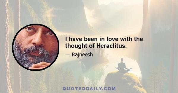 I have been in love with the thought of Heraclitus.