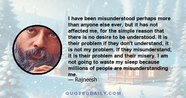 I have been misunderstood perhaps more than anyone else ever, but it has not affected me, for the simple reason that there is no desire to be understood. It is their problem if they don't understand, it is not my