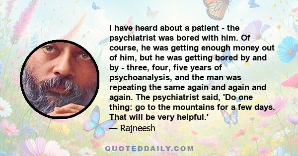 I have heard about a patient - the psychiatrist was bored with him. Of course, he was getting enough money out of him, but he was getting bored by and by - three, four, five years of psychoanalysis, and the man was