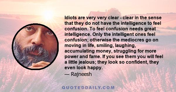 Idiots are very very clear - clear in the sense that they do not have the intelligence to feel confusion. To feel confusion needs great intelligence. Only the intelligent ones feel confusion; otherwise the mediocres go