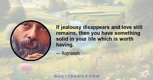 If jealousy disappears and love still remains, then you have something solid in your life which is worth having.