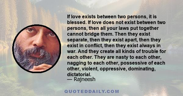 If love exists between two persons, it is blessed. If love does not exist between two persons, then all your laws put together cannot bridge them. Then they exist separate, then they exist apart, then they exist in