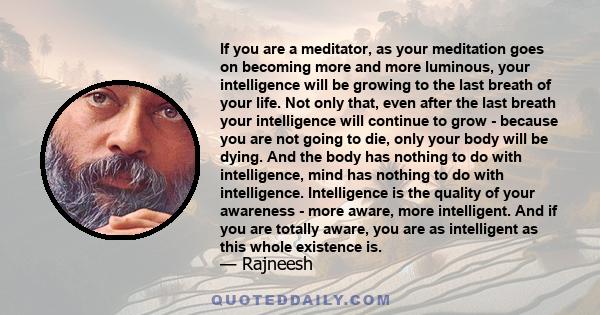 If you are a meditator, as your meditation goes on becoming more and more luminous, your intelligence will be growing to the last breath of your life. Not only that, even after the last breath your intelligence will