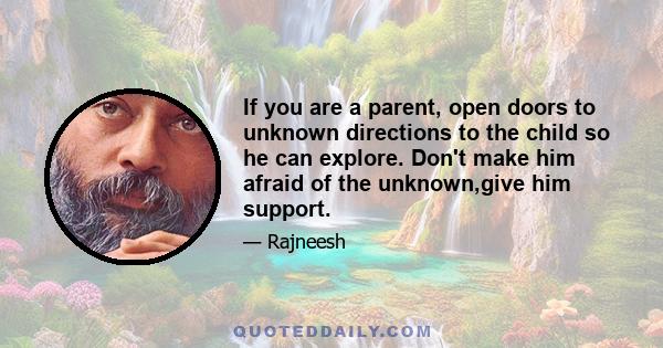 If you are a parent, open doors to unknown directions to the child so he can explore. Don't make him afraid of the unknown,give him support.