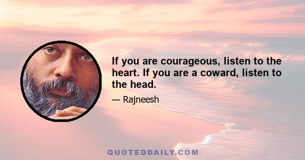 If you are courageous, listen to the heart. If you are a coward, listen to the head.