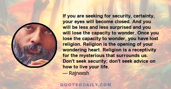 If you are seeking for security, certainty, your eyes will become closed. And you will be less and less surprised and you will lose the capacity to wonder. Once you lose the capacity to wonder, you have lost religion.