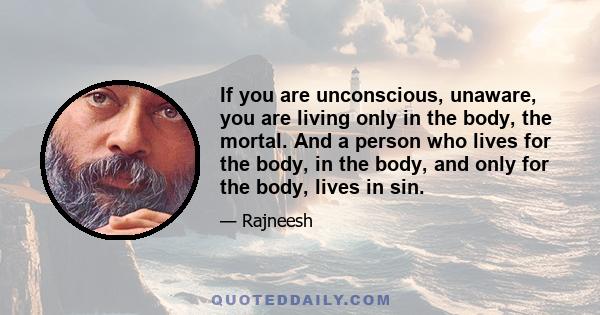 If you are unconscious, unaware, you are living only in the body, the mortal. And a person who lives for the body, in the body, and only for the body, lives in sin.