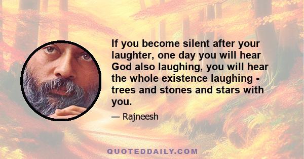 If you become silent after your laughter, one day you will hear God also laughing, you will hear the whole existence laughing - trees and stones and stars with you.