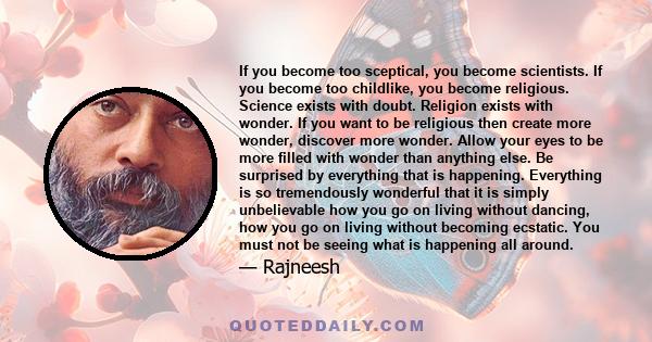 If you become too sceptical, you become scientists. If you become too childlike, you become religious. Science exists with doubt. Religion exists with wonder. If you want to be religious then create more wonder,