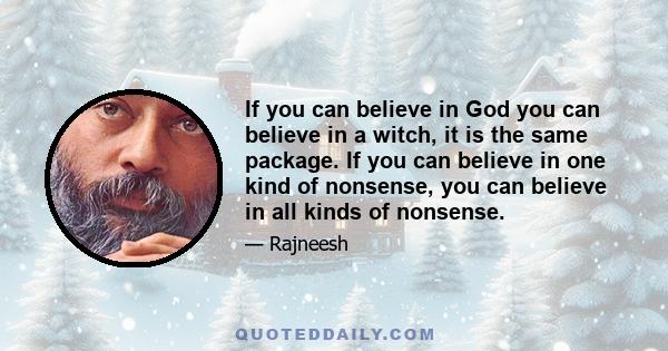 If you can believe in God you can believe in a witch, it is the same package. If you can believe in one kind of nonsense, you can believe in all kinds of nonsense.