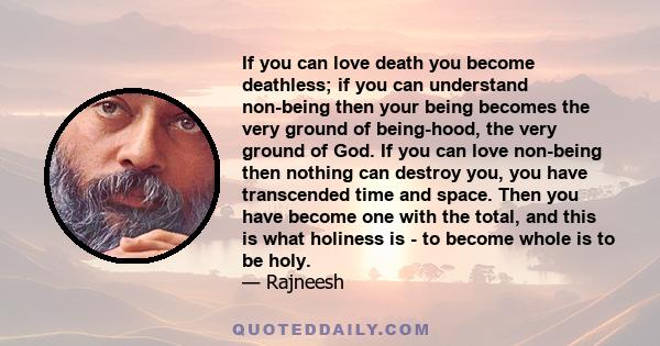 If you can love death you become deathless; if you can understand non-being then your being becomes the very ground of being-hood, the very ground of God. If you can love non-being then nothing can destroy you, you have 