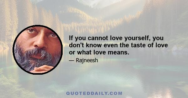 If you cannot love yourself, you don't know even the taste of love or what love means.