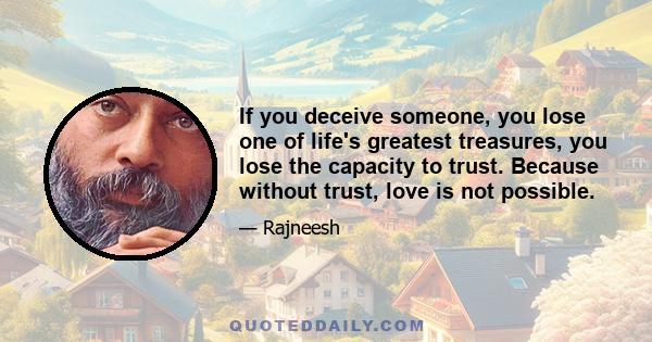 If you deceive someone, you lose one of life's greatest treasures, you lose the capacity to trust. Because without trust, love is not possible.