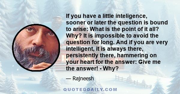 If you have a little inteligence, sooner or later the question is bound to arise: What is the point of it all? Why? It is impossible to avoid the question for long. And if you are very intelligent, it is always there,