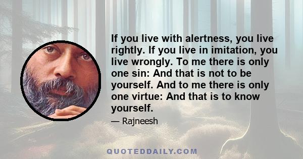 If you live with alertness, you live rightly. If you live in imitation, you live wrongly. To me there is only one sin: And that is not to be yourself. And to me there is only one virtue: And that is to know yourself.