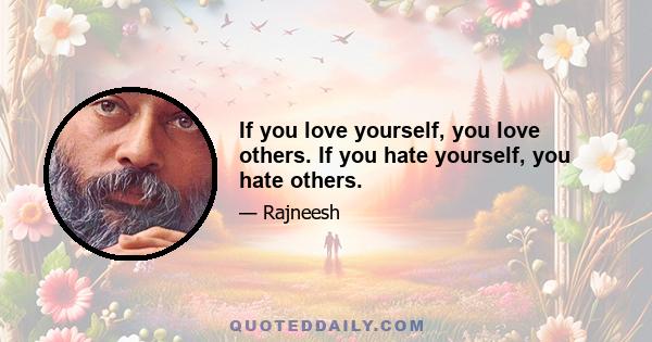 If you love yourself, you love others. If you hate yourself, you hate others.