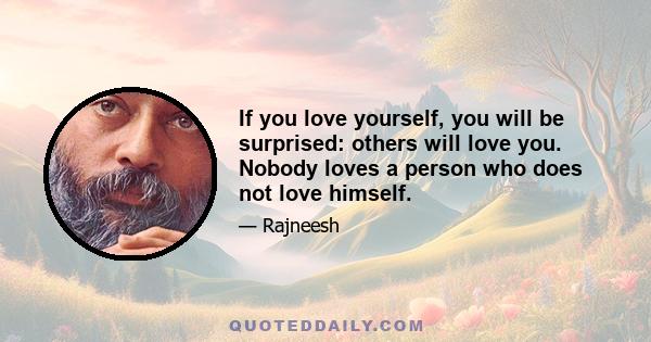 If you love yourself, you will be surprised: others will love you. Nobody loves a person who does not love himself.